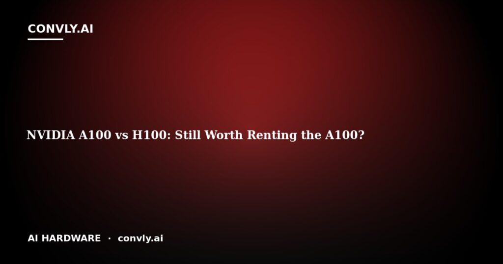NVIDIA A100 vs H100: Still Worth Renting the A100?