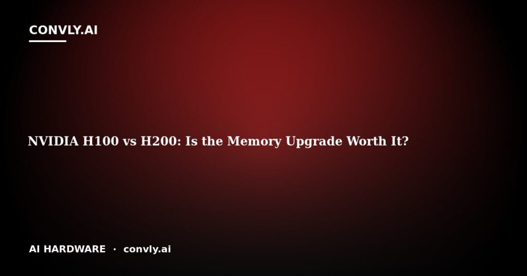 NVIDIA H100 vs H200: Is the Memory Upgrade Worth It?