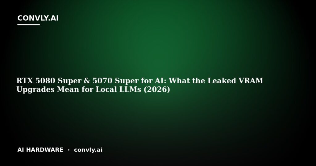 RTX 5080 Super & 5070 Super for AI: What the Leaked VRAM Upgrades Mean for Local LLMs (2026)