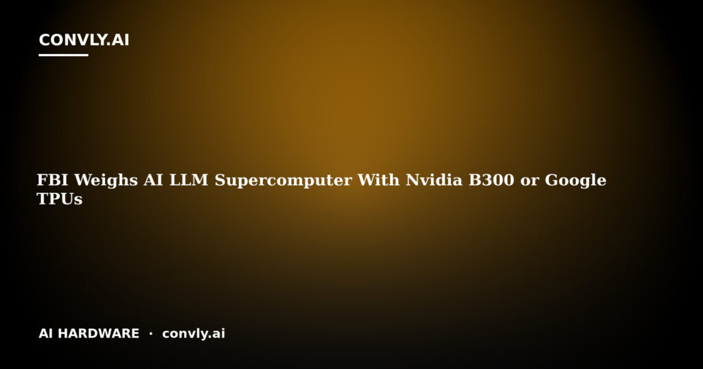 FBI Weighs AI LLM Supercomputer With Nvidia B300 or Google TPUs