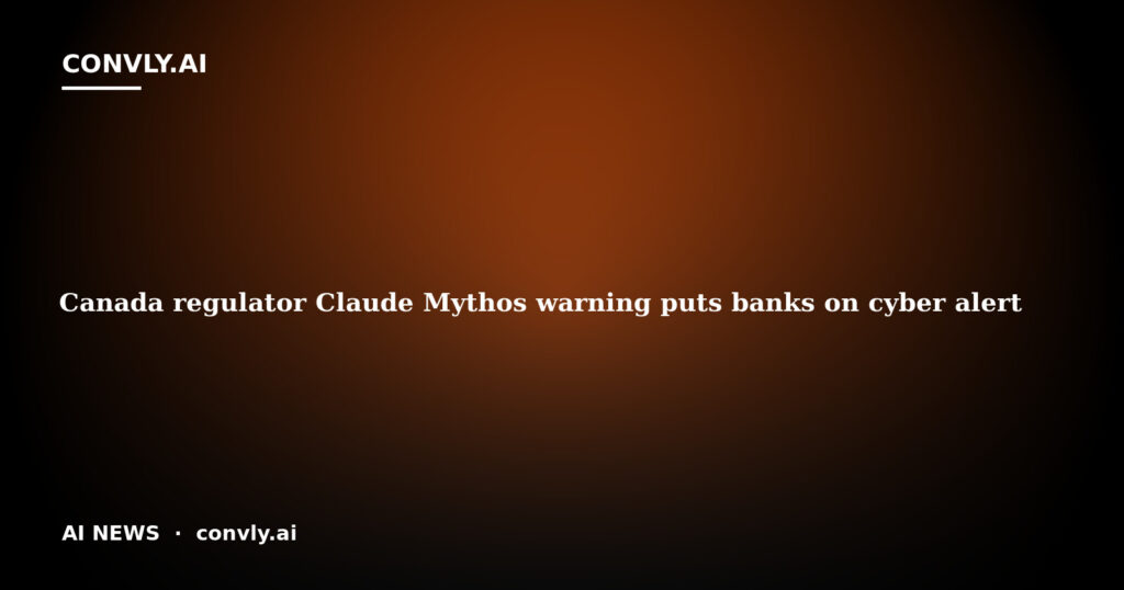 Canada regulator Claude Mythos warning puts banks on cyber alert