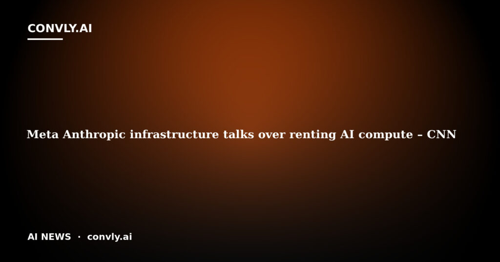 Meta Anthropic infrastructure talks over renting AI compute – CNN